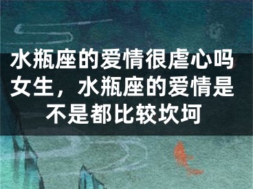 水瓶座的爱情很虐心吗女生,水瓶座的爱情是不是都比较坎坷