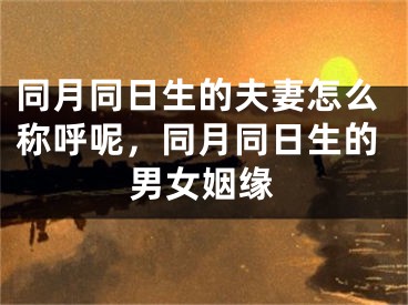 同月同日生的夫妻怎么称呼呢，同月同日生的男女姻缘