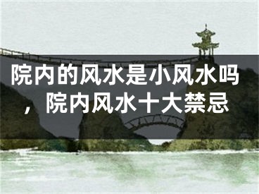 院内的风水是小风水吗，院内风水十大禁忌