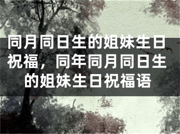 同月同日生的姐妹生日祝福，同年同月同日生的姐妹生日祝福语
