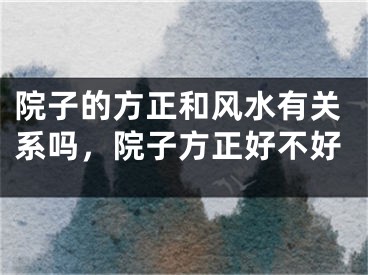 院子的方正和风水有关系吗，院子方正好不好
