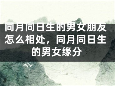 同月同日生的男女朋友怎么相处，同月同日生的男女缘分