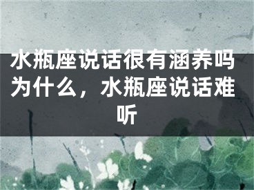 水瓶座说话很有涵养吗为什么,水瓶座说话难听