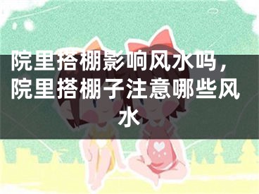 院里搭棚影响风水吗，院里搭棚子注意哪些风水