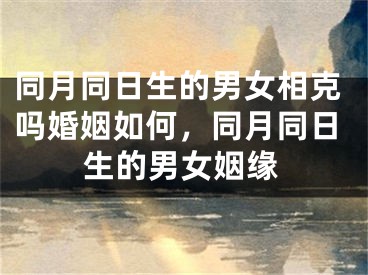 同月同日生的男女相克吗婚姻如何，同月同日生的男女姻缘