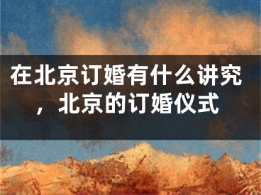 在北京订婚有什么讲究,北京的订婚仪式