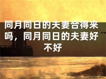 同月同日的夫妻合得来吗，同月同日的夫妻好不好