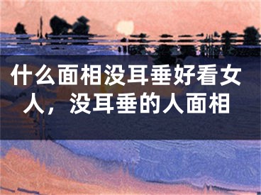 什么面相没耳垂好看女人，没耳垂的人面相