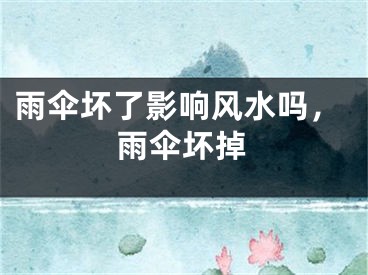 雨伞坏了影响风水吗，雨伞坏掉