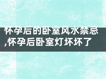 怀孕后的卧室风水禁忌,怀孕后卧室灯坏坏了