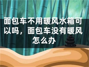 面包车不用暖风水箱可以吗,面包车没有暖风怎么办