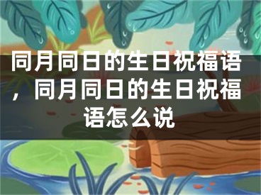 同月同日的生日祝福语,同月同日的生日祝福语怎么说