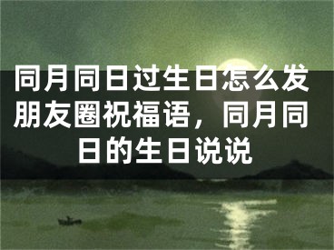 同月同日过生日怎么发朋友圈祝福语,同月同日的生日说说
