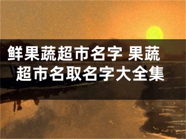 鲜果蔬超市名字 果蔬超市名取名字大全集