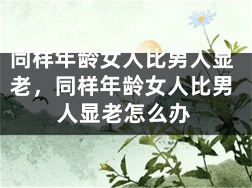 同样年龄女人比男人显老，同样年龄女人比男人显老怎么办