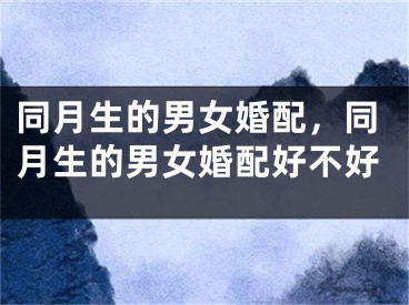 同月生的男女婚配，同月生的男女婚配好不好