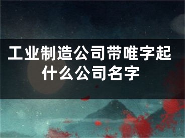 工业制造公司带唯字起什么公司名字