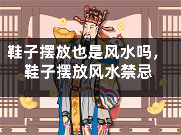 鞋子摆放也是风水吗,鞋子摆放风水禁忌
