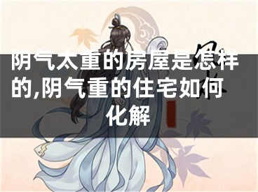 阴气太重的房屋是怎样的,阴气重的住宅如何化解