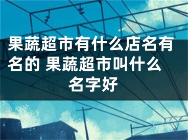 果蔬超市有什么店名有名的 果蔬超市叫什么名字好
