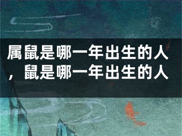 属鼠是哪一年出生的人,鼠是哪一年出生的人