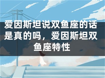 爱因斯坦说双鱼座的话是真的吗，爱因斯坦双鱼座特性