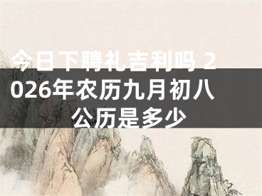 今日下聘礼吉利吗 2026年农历九月初八公历是多少