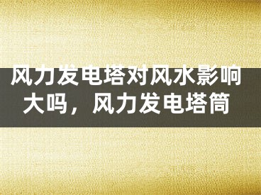 风力发电塔对风水影响大吗，风力发电塔筒