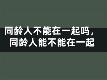 同龄人不能在一起吗，同龄人能不能在一起