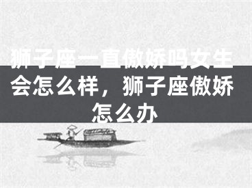 狮子座一直傲娇吗女生会怎么样，狮子座傲娇怎么办