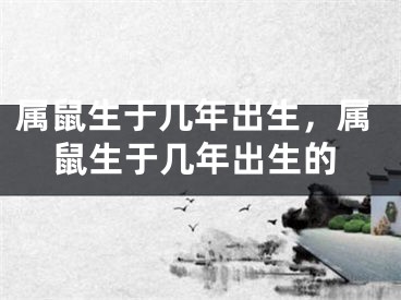 属鼠生于几年出生,属鼠生于几年出生的