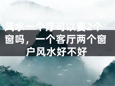 风水一个厅可以要2个窗吗,一个客厅两个窗户风水好不好