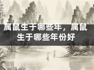 属鼠生于哪些年，属鼠生于哪些年份好