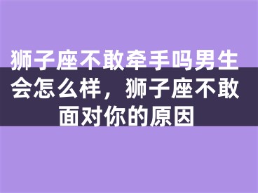 狮子座不敢牵手吗男生会怎么样,狮子座不敢面对你的原因