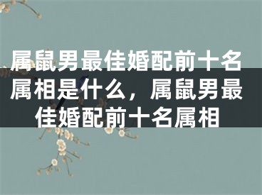 属鼠男最佳婚配前十名属相是什么，属鼠男最佳婚配前十名属相