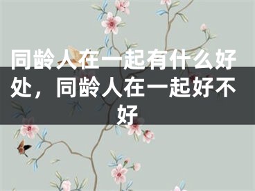 同龄人在一起有什么好处，同龄人在一起好不好