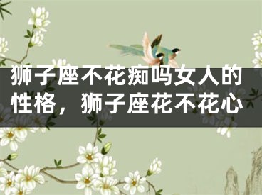 狮子座不花痴吗女人的性格,狮子座花不花心