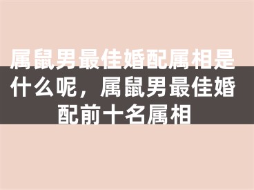 属鼠男最佳婚配属相是什么呢，属鼠男最佳婚配前十名属相