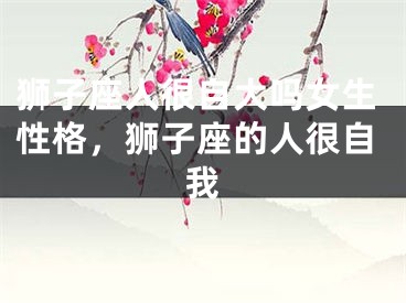 狮子座人很自大吗女生性格,狮子座的人很自我