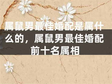 属鼠男最佳婚配是属什么的，属鼠男最佳婚配前十名属相