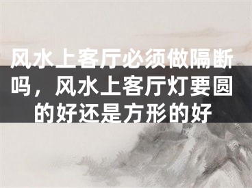 风水上客厅必须做隔断吗，风水上客厅灯要圆的好还是方形的好