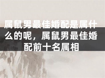 属鼠男最佳婚配是属什么的呢，属鼠男最佳婚配前十名属相