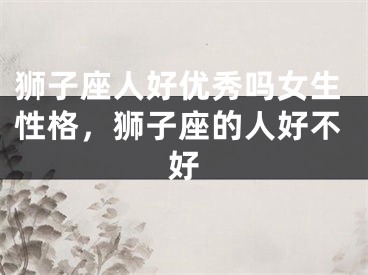 狮子座人好优秀吗女生性格,狮子座的人好不好