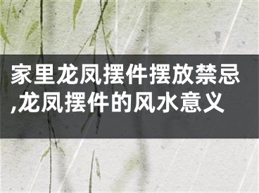 家里龙凤摆件摆放禁忌,龙凤摆件的风水意义