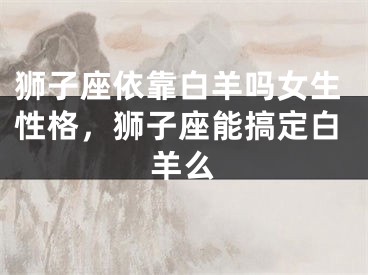 狮子座依靠白羊吗女生性格,狮子座能搞定白羊么