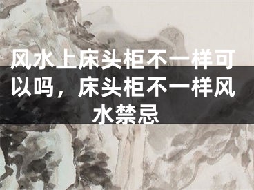 风水上床头柜不一样可以吗，床头柜不一样风水禁忌