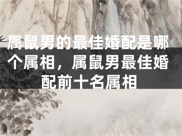 属鼠男的最佳婚配是哪个属相，属鼠男最佳婚配前十名属相