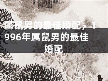 属鼠男的最佳婚配，1996年属鼠男的最佳婚配