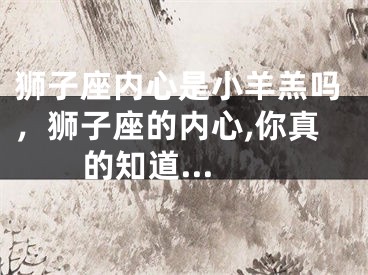 狮子座内心是小羊羔吗,狮子座的内心,你真的知道...