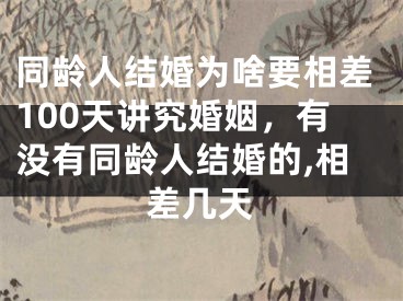 同龄人结婚为啥要相差100天讲究婚姻,有没有同龄人结婚的,相差几天